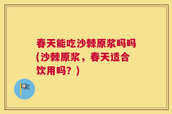 春天能吃沙棘原浆吗吗(沙棘原浆，春天适合饮用吗？)