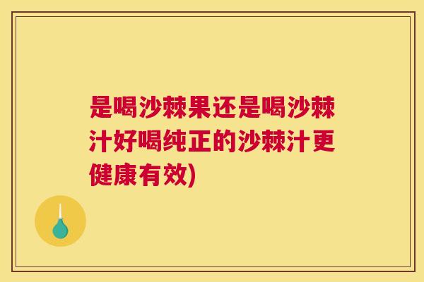 是喝沙棘果还是喝沙棘汁好喝纯正的沙棘汁更健康有效)