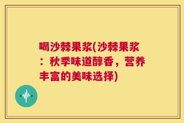 喝沙棘果浆(沙棘果浆：秋季味道醇香，营养丰富的美味选择)