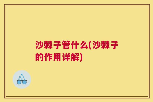 沙棘子管什么(沙棘子的作用详解)