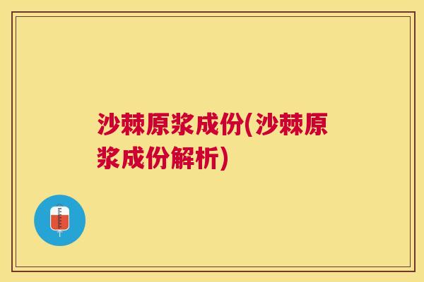 沙棘原浆成份(沙棘原浆成份解析)