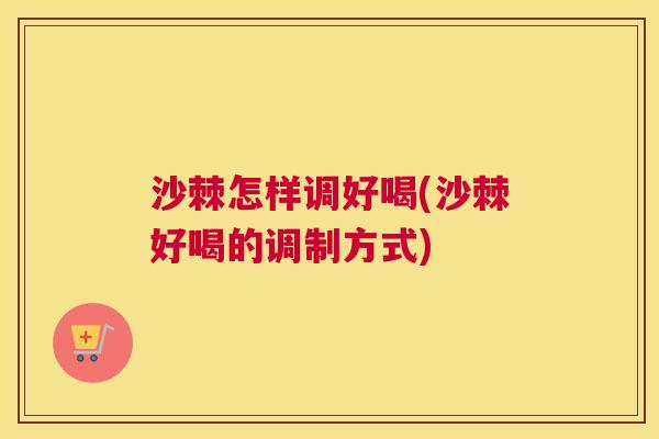 沙棘怎样调好喝(沙棘好喝的调制方式)