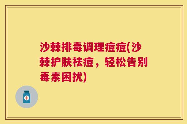 沙棘排毒调理痘痘(沙棘护肤祛痘，轻松告别毒素困扰)