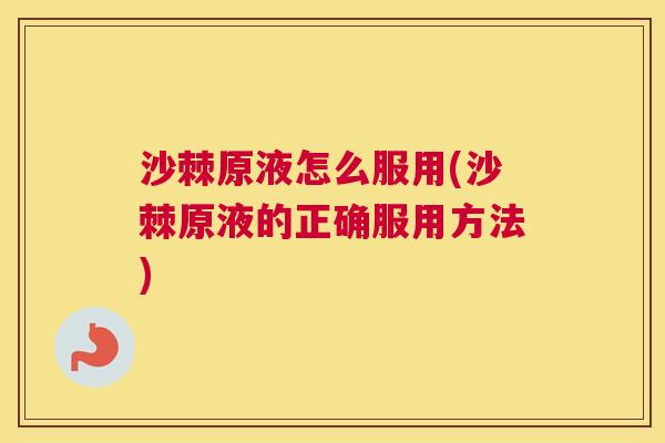 沙棘原液怎么服用(沙棘原液的正确服用方法)