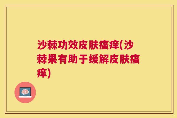 沙棘功效皮肤瘙痒(沙棘果有助于缓解皮肤瘙痒)
