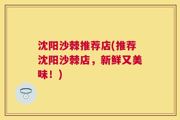 沈阳沙棘推荐店(推荐沈阳沙棘店，新鲜又美味！)