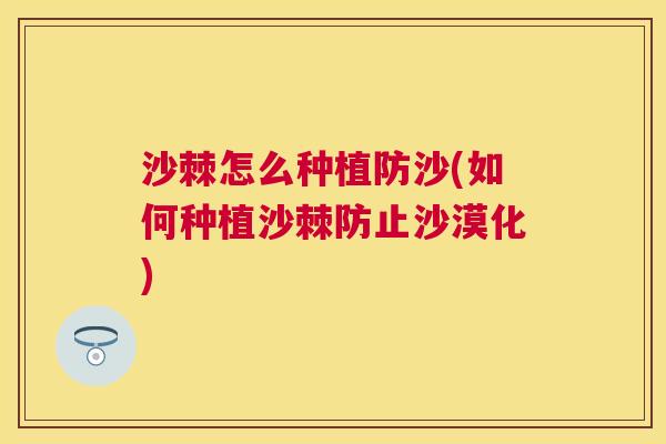 沙棘怎么种植防沙(如何种植沙棘防止沙漠化)