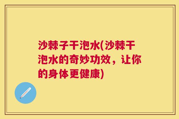 沙棘子干泡水(沙棘干泡水的奇妙功效，让你的身体更健康)