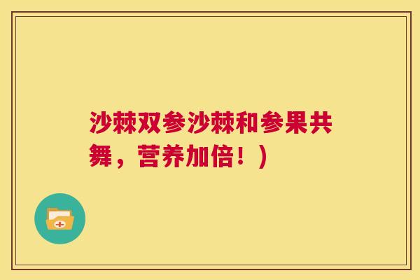 沙棘双参沙棘和参果共舞，营养加倍！)