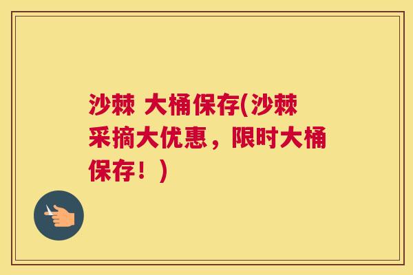 沙棘 大桶保存(沙棘采摘大优惠，限时大桶保存！)