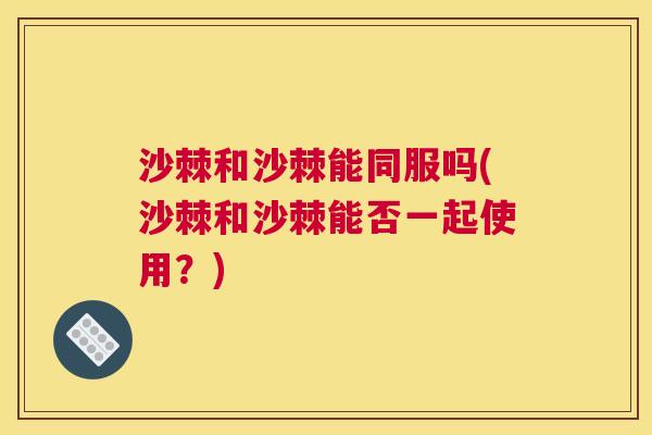 沙棘和沙棘能同服吗(沙棘和沙棘能否一起使用？)