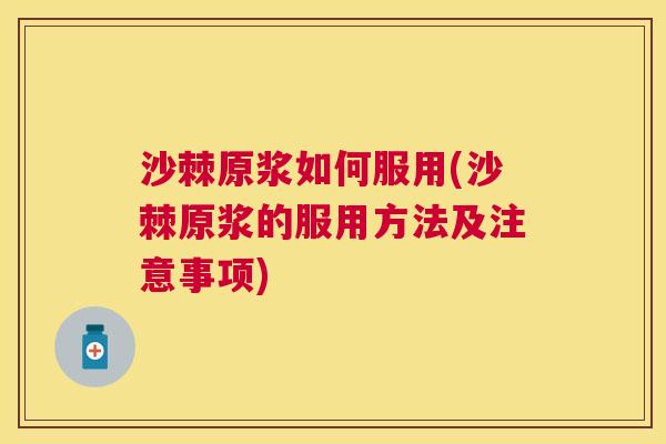 沙棘原浆如何服用(沙棘原浆的服用方法及注意事项)