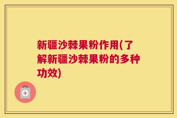 新疆沙棘果粉作用(了解新疆沙棘果粉的多种功效)