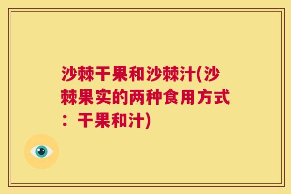 沙棘干果和沙棘汁(沙棘果实的两种食用方式：干果和汁)