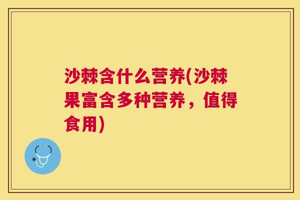 沙棘含什么营养(沙棘果富含多种营养，值得食用)