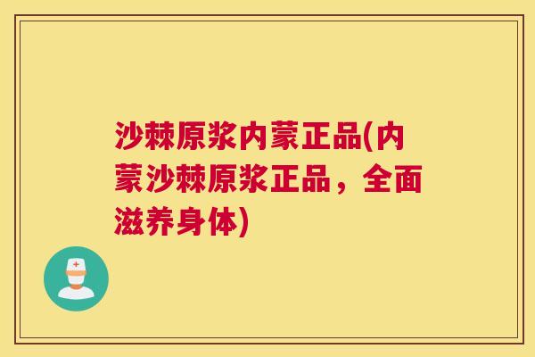 沙棘原浆内蒙正品(内蒙沙棘原浆正品，全面滋养身体)