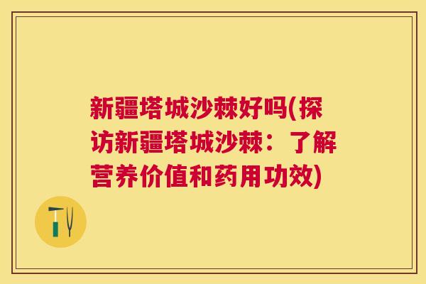 新疆塔城沙棘好吗(探访新疆塔城沙棘：了解营养价值和药用功效)