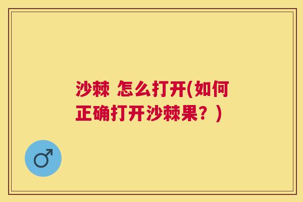 沙棘 怎么打开(如何正确打开沙棘果？)