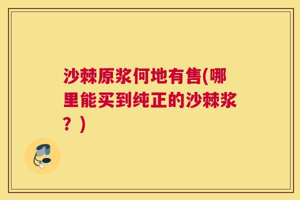 沙棘原浆何地有售(哪里能买到纯正的沙棘浆？)
