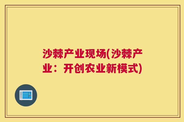 沙棘产业现场(沙棘产业：开创农业新模式)