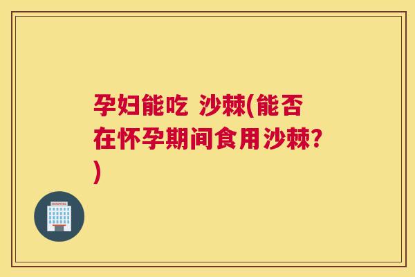 孕妇能吃 沙棘(能否在怀孕期间食用沙棘？)