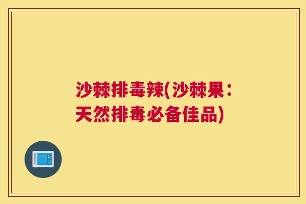 沙棘排毒辣(沙棘果：天然排毒必备佳品)