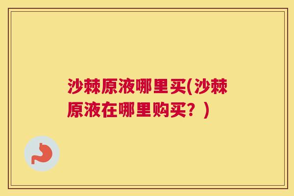 沙棘原液哪里买(沙棘原液在哪里购买？)