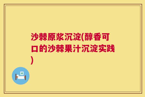 沙棘原浆沉淀(醇香可口的沙棘果汁沉淀实践)