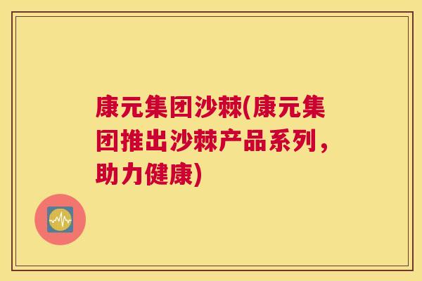 康元集团沙棘(康元集团推出沙棘产品系列，助力健康)