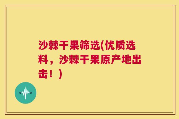 沙棘干果筛选(优质选料，沙棘干果原产地出击！)