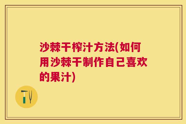 沙棘干榨汁方法(如何用沙棘干制作自己喜欢的果汁)