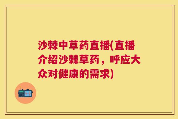 沙棘中草药直播(直播介绍沙棘草药，呼应大众对健康的需求)