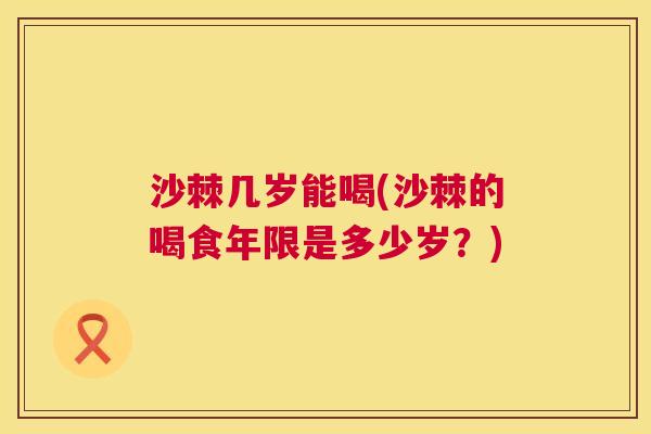 沙棘几岁能喝(沙棘的喝食年限是多少岁？)
