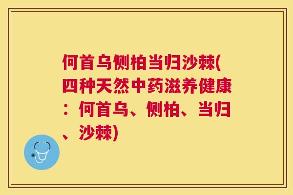 何首乌侧柏当归沙棘(四种天然中药滋养健康：何首乌、侧柏、当归、沙棘)