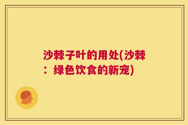 沙棘子叶的用处(沙棘：绿色饮食的新宠)