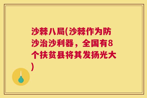 沙棘八局(沙棘作为防沙治沙利器，全国有8个扶贫县将其发扬光大)