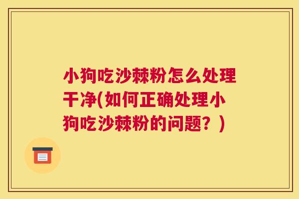 小狗吃沙棘粉怎么处理干净(如何正确处理小狗吃沙棘粉的问题？)