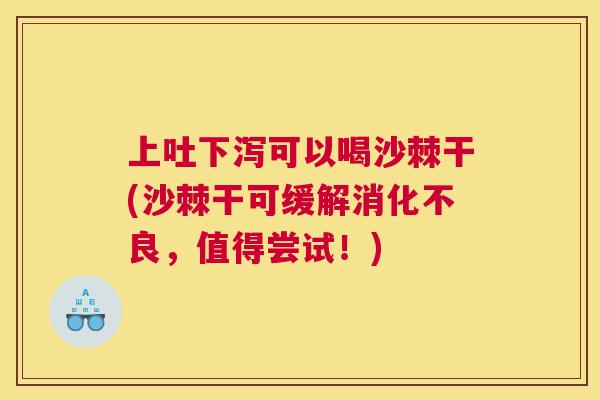 上吐下泻可以喝沙棘干(沙棘干可缓解消化不良，值得尝试！)