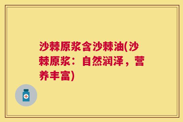 沙棘原浆含沙棘油(沙棘原浆：自然润泽，营养丰富)