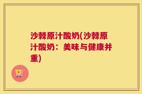 沙棘原汁酸奶(沙棘原汁酸奶：美味与健康并重)