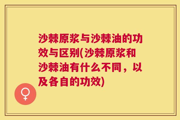 沙棘原浆与沙棘油的功效与区别(沙棘原浆和沙棘油有什么不同，以及各自的功效)