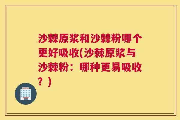 沙棘原浆和沙棘粉哪个更好吸收(沙棘原浆与沙棘粉：哪种更易吸收？)