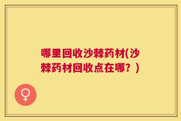 哪里回收沙棘药材(沙棘药材回收点在哪？)