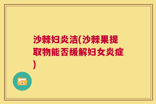 沙棘妇炎洁(沙棘果提取物能否缓解妇女炎症)