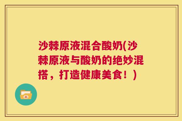 沙棘原液混合酸奶(沙棘原液与酸奶的绝妙混搭，打造健康美食！)