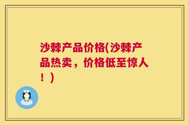 沙棘产品价格(沙棘产品热卖，价格低至惊人！)