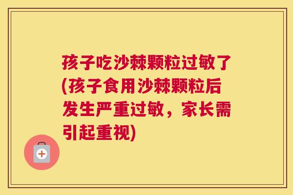 孩子吃沙棘颗粒过敏了(孩子食用沙棘颗粒后发生严重过敏，家长需引起重视)
