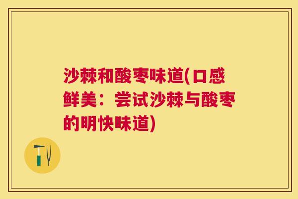沙棘和酸枣味道(口感鲜美：尝试沙棘与酸枣的明快味道)