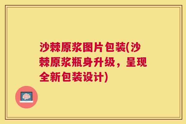 沙棘原浆图片包装(沙棘原浆瓶身升级，呈现全新包装设计)