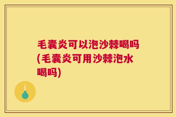 毛囊炎可以泡沙棘喝吗(毛囊炎可用沙棘泡水喝吗)